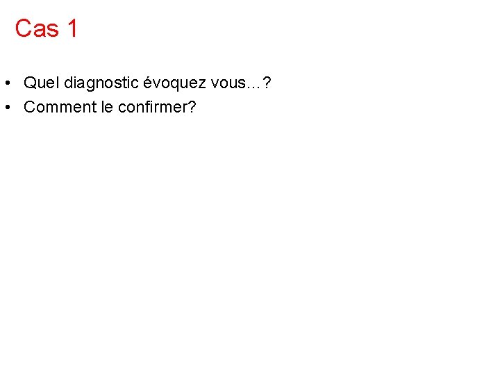 Cas 1 • Quel diagnostic évoquez vous…? • Comment le confirmer? Cas 1 • Quel diagnostic évoquez vous…? • Comment le confirmer?