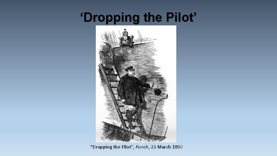 ‘Dropping the Pilot’ “Dropping the Pilot”, Punch, 29 March 1890 ‘Dropping the Pilot’ “Dropping the Pilot”, Punch, 29 March 1890