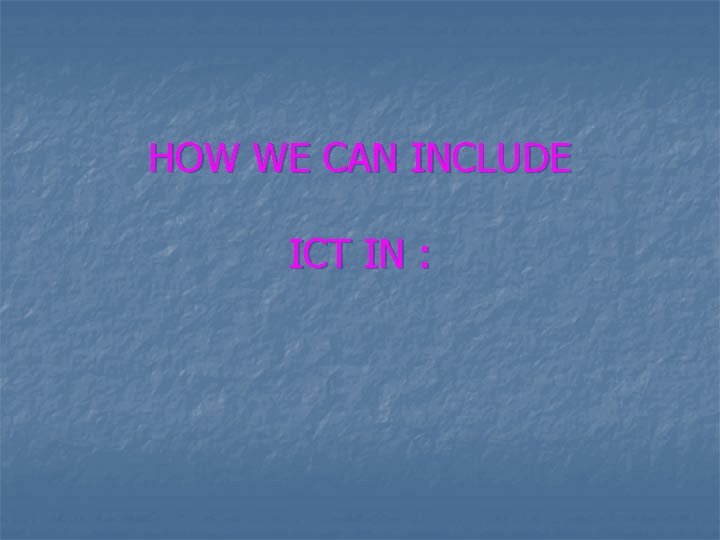 HOW WE CAN INCLUDE ICT IN : 