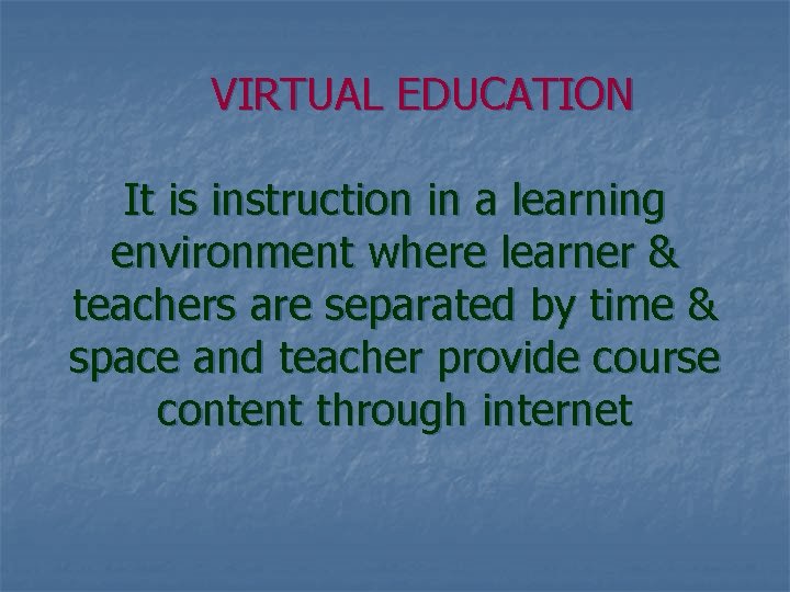 VIRTUAL EDUCATION It is instruction in a learning environment where learner & teachers are