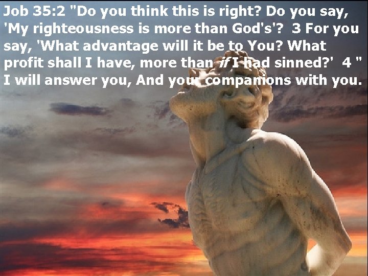 Job 35: 2 "Do you think this is right? Do you say, 'My righteousness