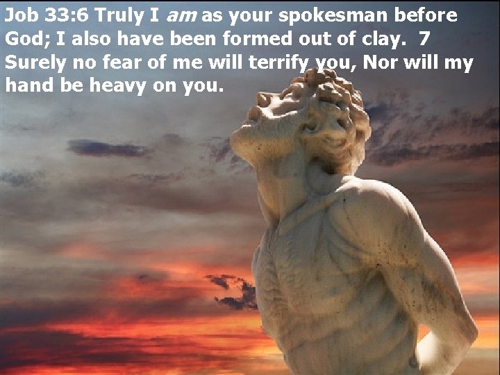 Job 33: 6 Truly I am as your spokesman before God; I also have