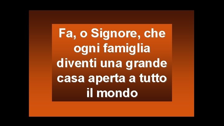 Fa, o Signore, che ogni famiglia diventi una grande casa aperta a tutto il