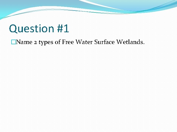 Question #1 �Name 2 types of Free Water Surface Wetlands. 