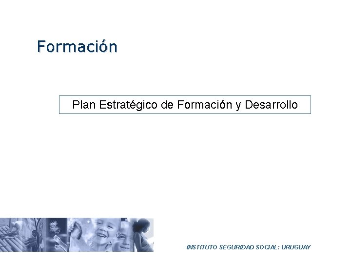 Formación Plan Estratégico de Formación y Desarrollo INSTITUTO SEGURIDAD SOCIAL: URUGUAY 