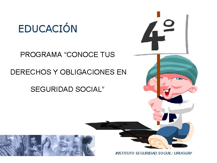 EDUCACIÓN PROGRAMA “CONOCE TUS DERECHOS Y OBLIGACIONES EN SEGURIDAD SOCIAL” INSTITUTO SEGURIDAD SOCIAL: URUGUAY