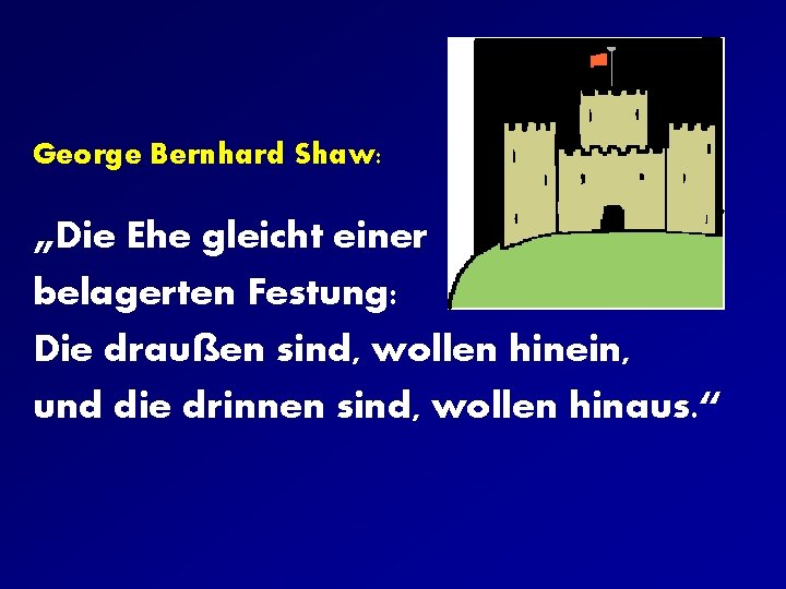 George Bernhard Shaw: „Die Ehe gleicht einer belagerten Festung: Die draußen sind, wollen hinein,