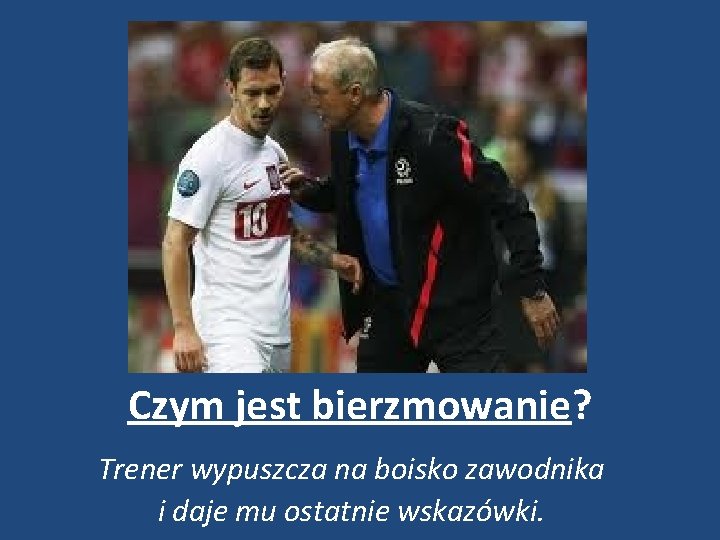 Czym jest bierzmowanie? Trener wypuszcza na boisko zawodnika i daje mu ostatnie wskazówki. 