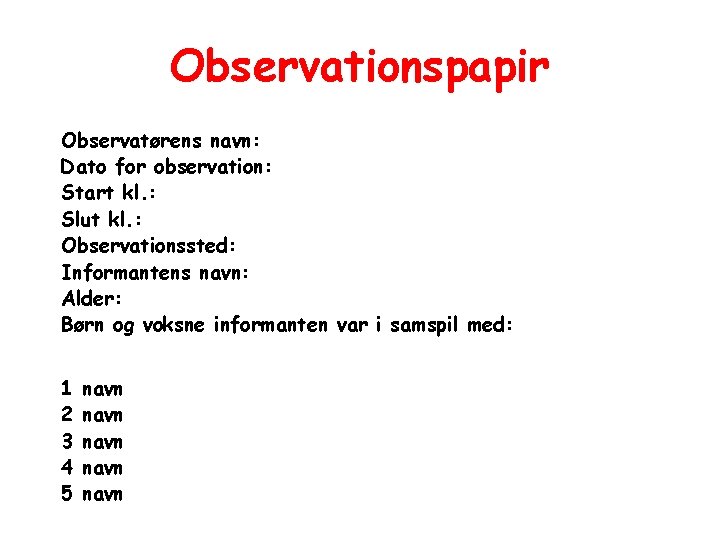 Observationspapir Observatørens navn: Dato for observation: Start kl. : Slut kl. : Observationssted: Informantens