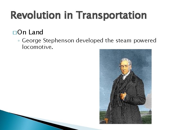 Revolution in Transportation � On Land ◦ George Stephenson developed the steam powered locomotive.