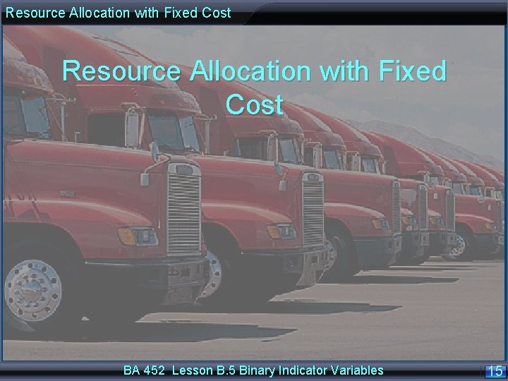 Resource Allocation with Fixed Cost BA 452 Lesson B. 5 Binary Indicator Variables 15