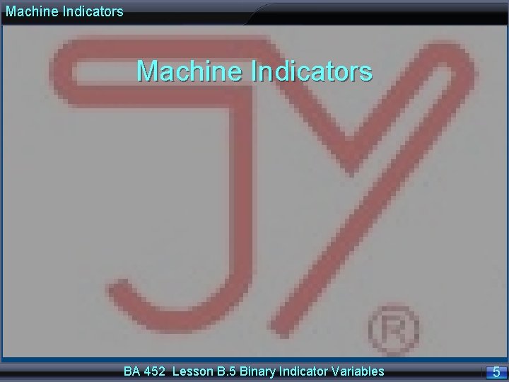 Machine Indicators BA 452 Lesson B. 5 Binary Indicator Variables 5 