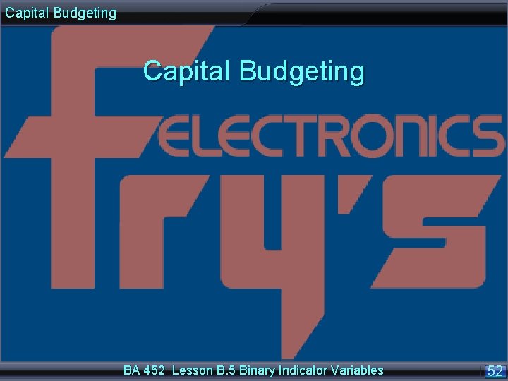 Capital Budgeting BA 452 Lesson B. 5 Binary Indicator Variables 52 