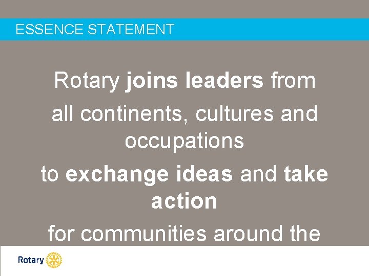 ESSENCE STATEMENT Rotary joins leaders from all continents, cultures and occupations to exchange ideas