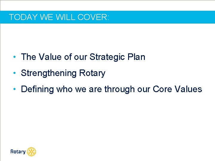 TODAY WE WILL COVER: • The Value of our Strategic Plan • Strengthening Rotary