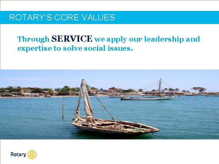 ROTARY’S CORE VALUES Through SERVICE we apply our leadership and expertise to solve social