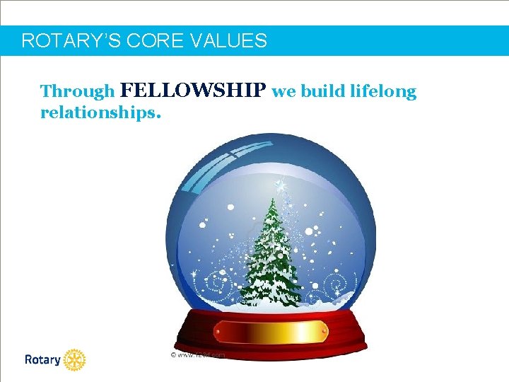 ROTARY’S CORE VALUES Through FELLOWSHIP we build lifelong relationships. 