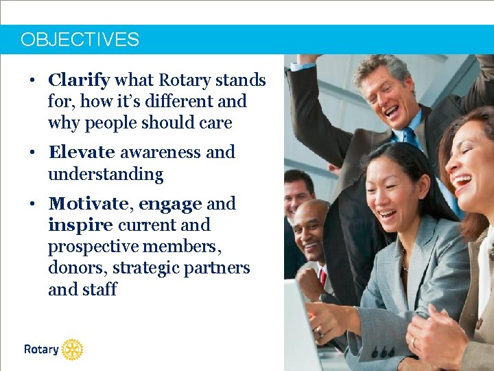 OBJECTIVES • Clarify what Rotary stands for, how it’s different and why people should