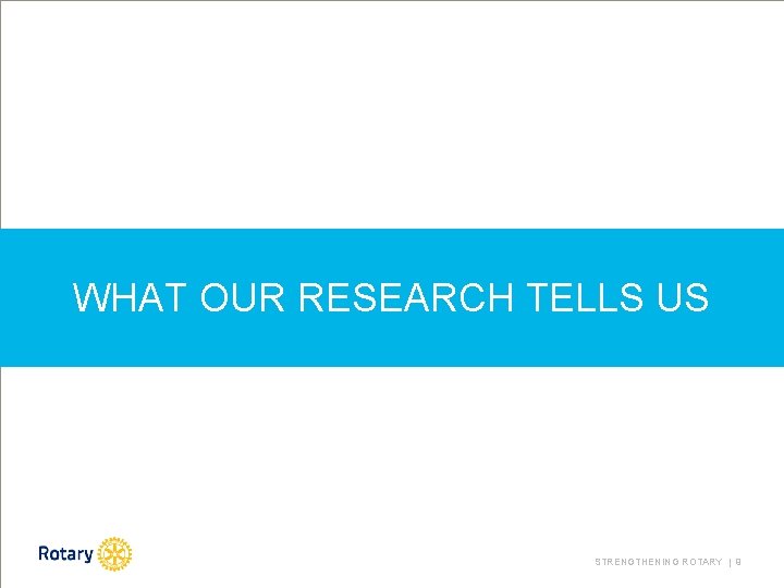 WHAT OUR RESEARCH TELLS US STRENGTHENING ROTARY | 9 