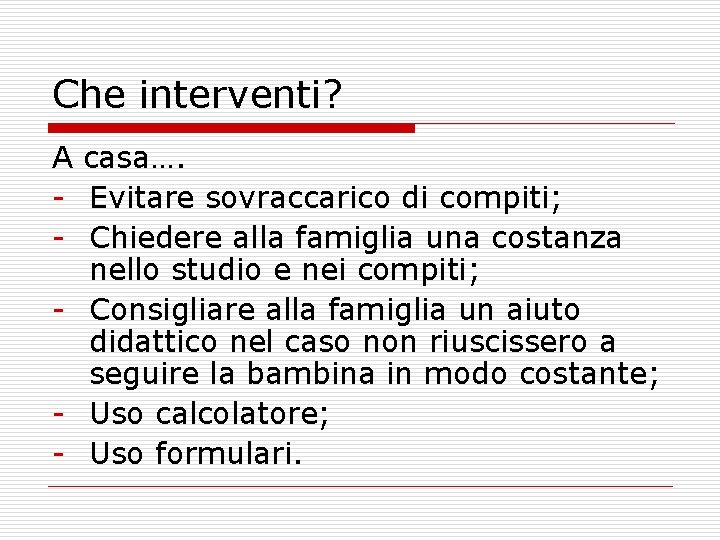 Che interventi? A casa…. - Evitare sovraccarico di compiti; - Chiedere alla famiglia una