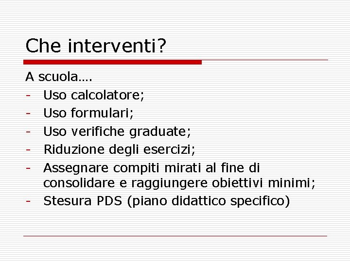 Che interventi? A - scuola…. Uso calcolatore; Uso formulari; Uso verifiche graduate; Riduzione degli