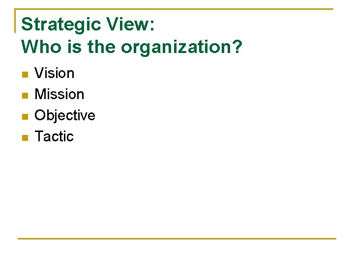 Strategic View: Who is the organization? n n Vision Mission Objective Tactic 