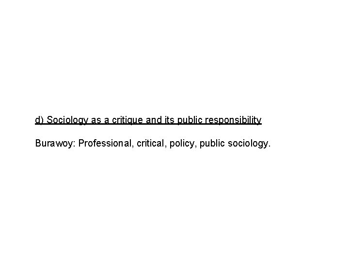 d) Sociology as a critique and its public responsibility Burawoy: Professional, critical, policy, public