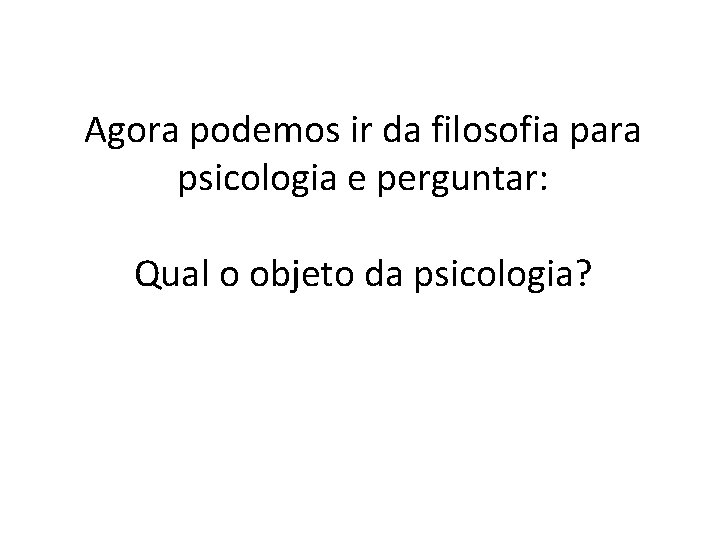 Agora podemos ir da filosofia para psicologia e perguntar: Qual o objeto da psicologia?