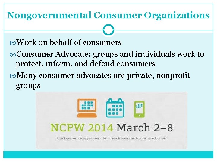 Nongovernmental Consumer Organizations Work on behalf of consumers Consumer Advocate: groups and individuals work