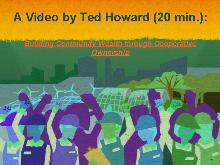 A Video by Ted Howard (20 min. ): Building Community Wealth through Cooperative Ownership