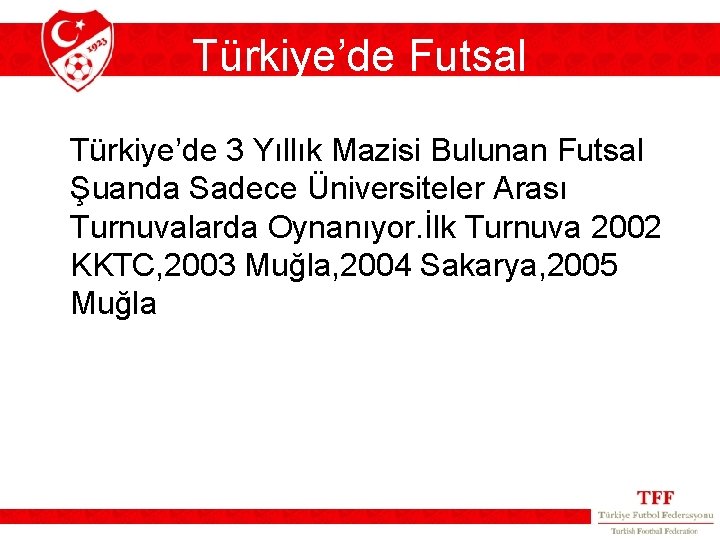 Türkiye’de Futsal Türkiye’de 3 Yıllık Mazisi Bulunan Futsal Şuanda Sadece Üniversiteler Arası Turnuvalarda Oynanıyor. Türkiye’de Futsal Türkiye’de 3 Yıllık Mazisi Bulunan Futsal Şuanda Sadece Üniversiteler Arası Turnuvalarda Oynanıyor.