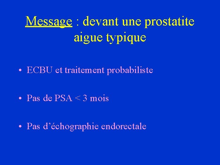 Message : devant une prostatite aigue typique • ECBU et traitement probabiliste • Pas
