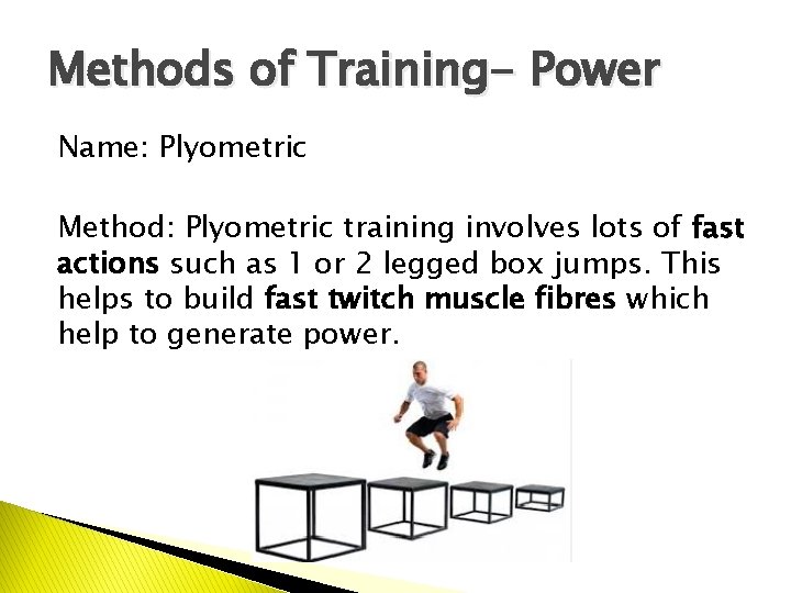 Methods of Training- Power Name: Plyometric Method: Plyometric training involves lots of fast actions