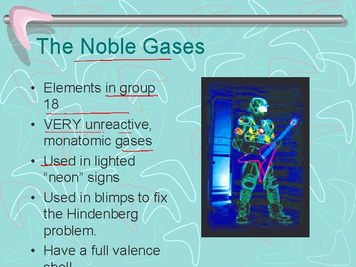 The Noble Gases • Elements in group 18 • VERY unreactive, monatomic gases •