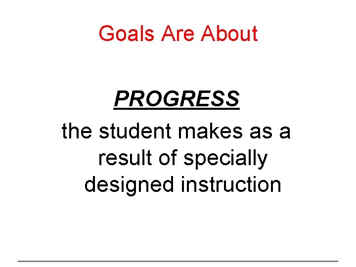 Goals Are About PROGRESS the student makes as a result of specially designed instruction