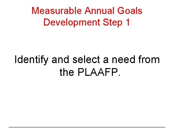 Measurable Annual Goals Development Step 1 Identify and select a need from the PLAAFP.