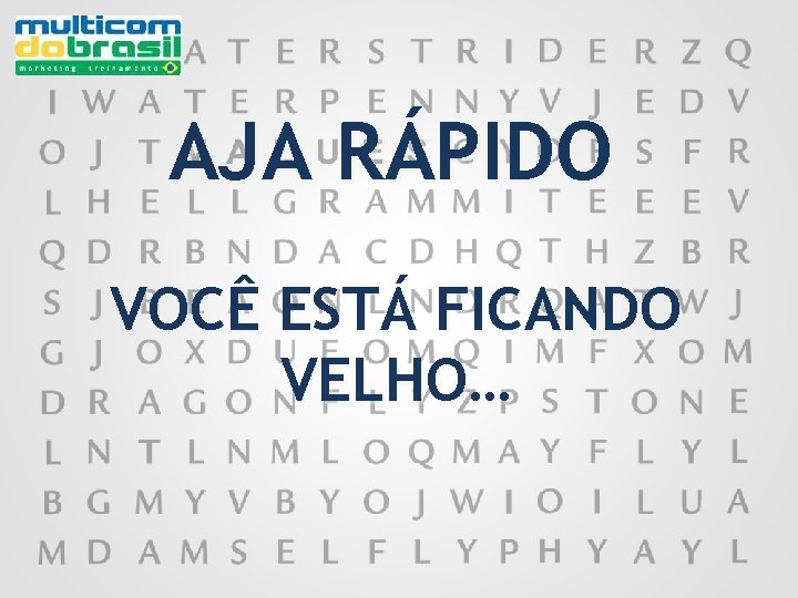 AJA RÁPIDO VOCÊ ESTÁ FICANDO VELHO… 