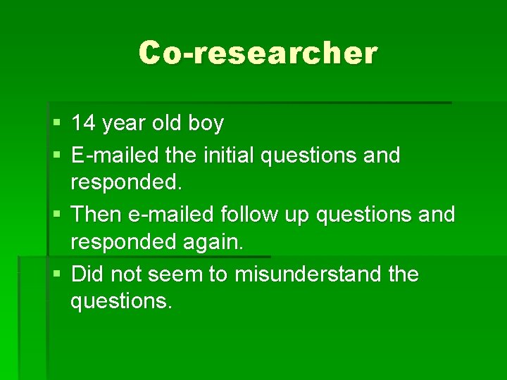 Co-researcher § 14 year old boy § E-mailed the initial questions and responded. §