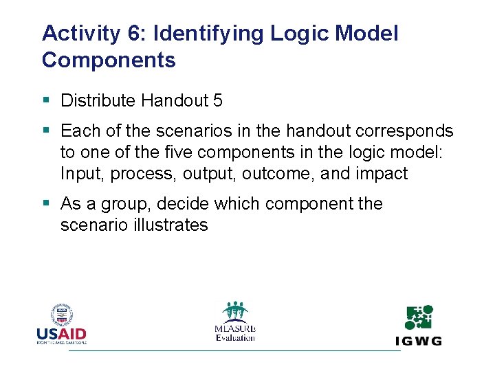 Activity 6: Identifying Logic Model Components § Distribute Handout 5 § Each of the