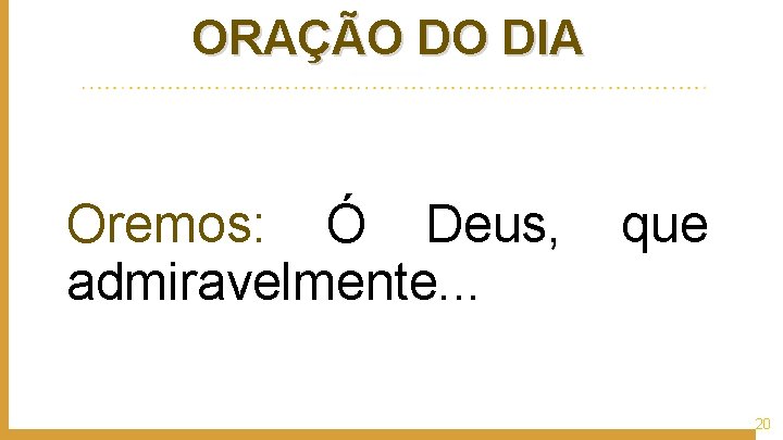 ORAÇÃO DO DIA Oremos: Ó Deus, que admiravelmente. . . 20 