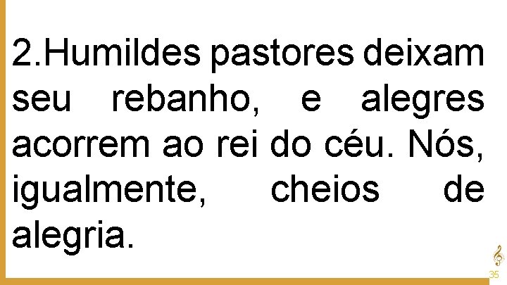 2. Humildes pastores deixam seu rebanho, e alegres acorrem ao rei do céu. Nós,