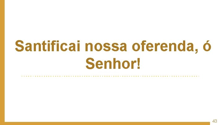 Santificai nossa oferenda, ó Senhor! 43 