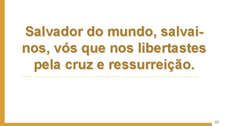 Salvador do mundo, salvainos, vós que nos libertastes pela cruz e ressurreição. 45 