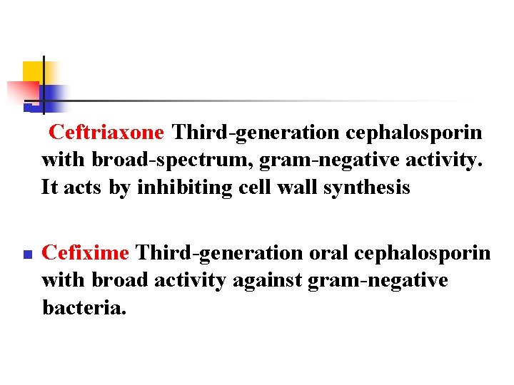 n Ceftriaxone Third-generation cephalosporin with broad-spectrum, gram-negative activity. It acts by inhibiting cell wall