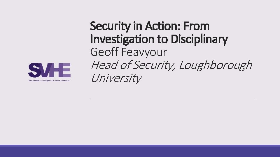 Security in Action: From Investigation to Disciplinary Geoff Feavyour Head of Security, Loughborough University