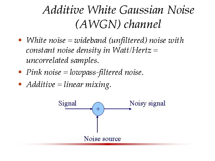 Additive White Gaussian Noise (AWGN) channel § White noise = wideband (unfiltered) noise with