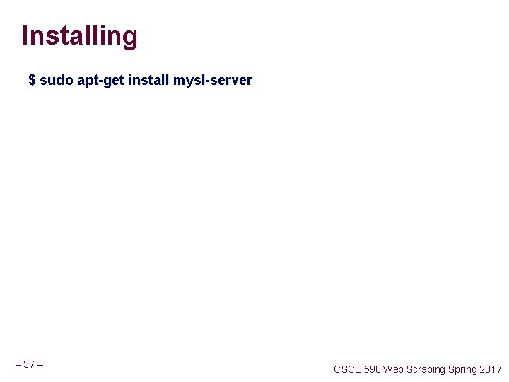 Installing $ sudo apt-get install mysl-server – 37 – CSCE 590 Web Scraping Spring Installing $ sudo apt-get install mysl-server – 37 – CSCE 590 Web Scraping Spring