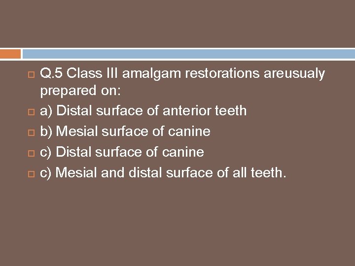  Q. 5 Class III amalgam restorations areusualy prepared on: a) Distal surface of