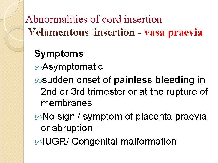 Abnormalities of cord insertion Velamentous insertion - vasa praevia Symptoms Asymptomatic sudden onset of