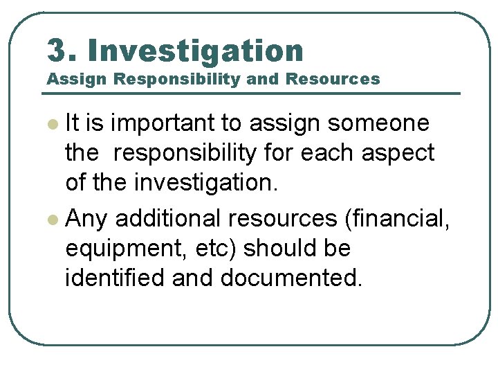 3. Investigation Assign Responsibility and Resources It is important to assign someone the responsibility